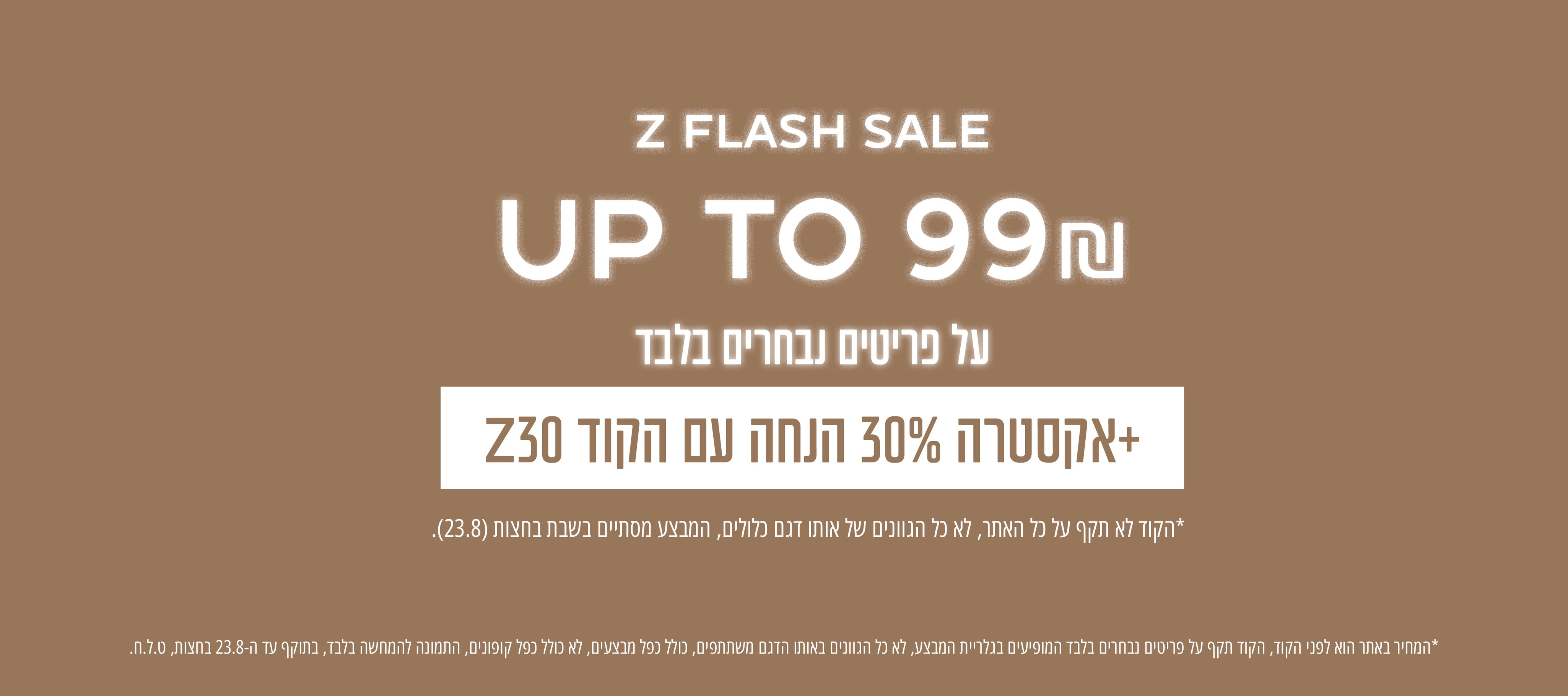 מבצע FLASH SALE - עד שבת (23.8) בחצות - מבחר פריטים עד 99 שח + 30% הנחה נוספים עם הקוד: z30