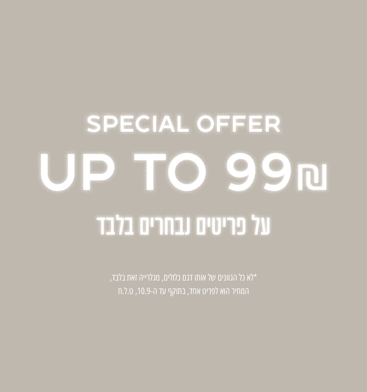 מבחר פריטים עד 99₪ - רק על המשתתף במבצע, לא כל הגוונים של אותו דגם משתתפים 
